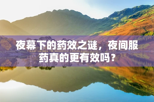 夜幕下的药效之谜，夜间服药真的更有效吗？