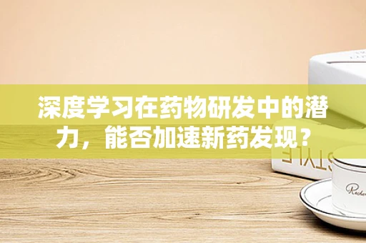 深度学习在药物研发中的潜力，能否加速新药发现？
