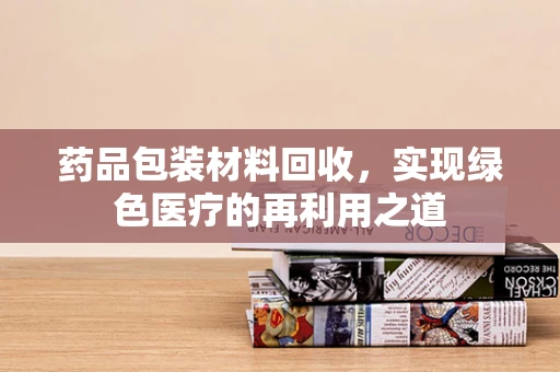 药品包装材料回收，实现绿色医疗的再利用之道