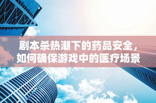 剧本杀热潮下的药品安全，如何确保游戏中的医疗场景合规？