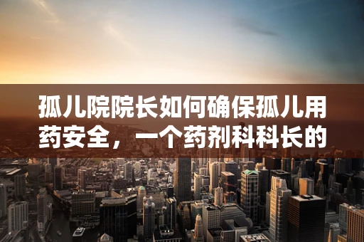 孤儿院院长如何确保孤儿用药安全，一个药剂科科长的视角