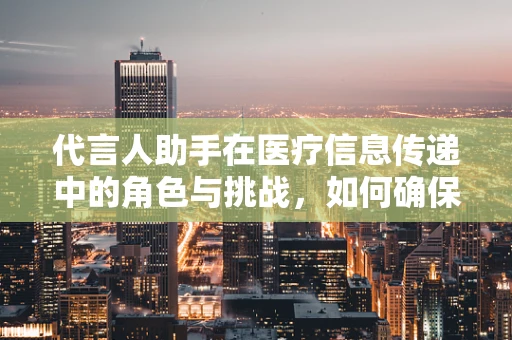 代言人助手在医疗信息传递中的角色与挑战，如何确保用药安全的精准传达？