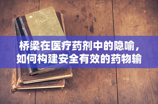 桥梁在医疗药剂中的隐喻，如何构建安全有效的药物输送系统？