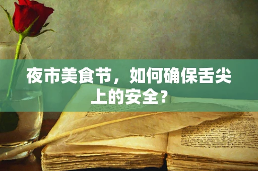 夜市美食节，如何确保舌尖上的安全？