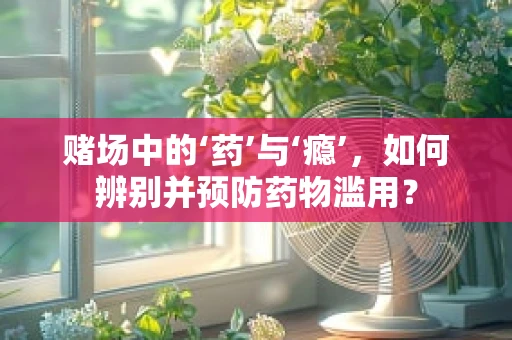 赌场中的‘药’与‘瘾’，如何辨别并预防药物滥用？