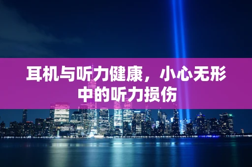 耳机与听力健康，小心无形中的听力损伤