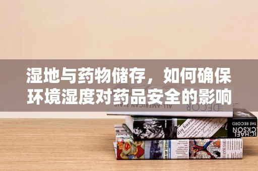 湿地与药物储存，如何确保环境湿度对药品安全的影响？