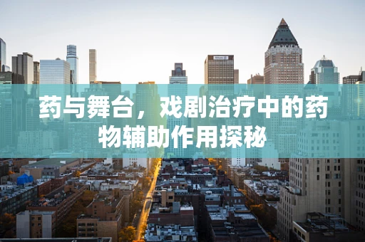 药与舞台，戏剧治疗中的药物辅助作用探秘