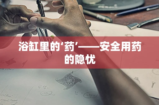 浴缸里的‘药’——安全用药的隐忧