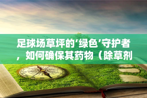 足球场草坪的‘绿色’守护者，如何确保其药物（除草剂）使用的安全与高效？