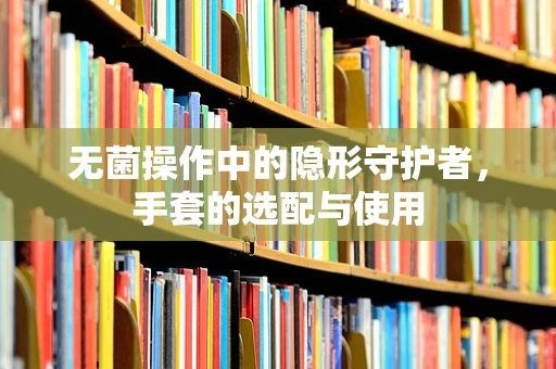 无菌操作中的隐形守护者，手套的选配与使用