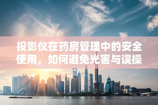 投影仪在药房管理中的安全使用，如何避免光害与误操作？