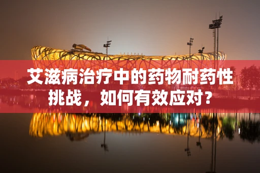 艾滋病治疗中的药物耐药性挑战，如何有效应对？