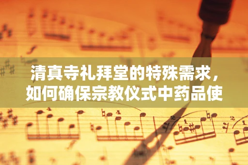 清真寺礼拜堂的特殊需求，如何确保宗教仪式中药品使用的合规与安全？