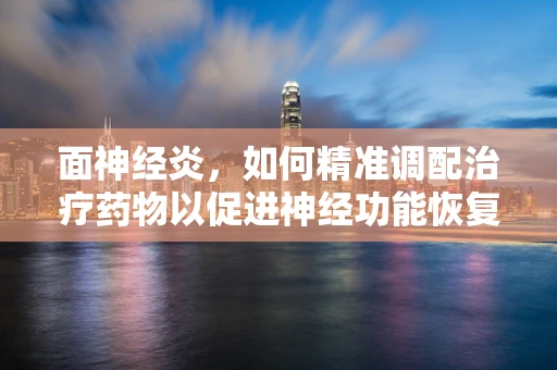 面神经炎，如何精准调配治疗药物以促进神经功能恢复？