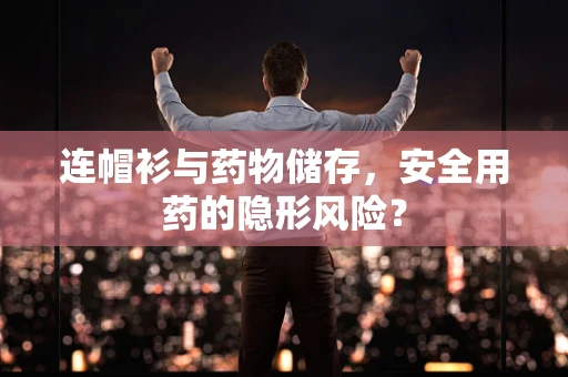 连帽衫与药物储存，安全用药的隐形风险？