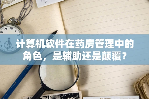 计算机软件在药房管理中的角色，是辅助还是颠覆？