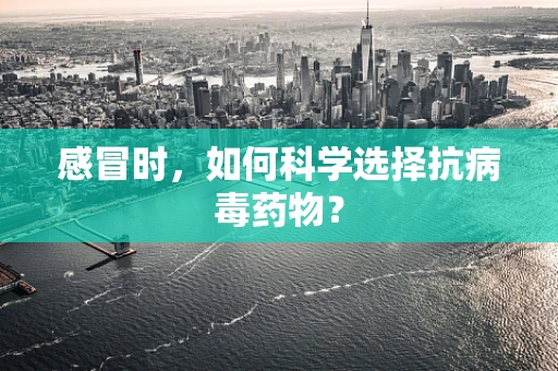 感冒时，如何科学选择抗病毒药物？