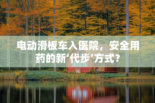电动滑板车入医院，安全用药的新‘代步’方式？