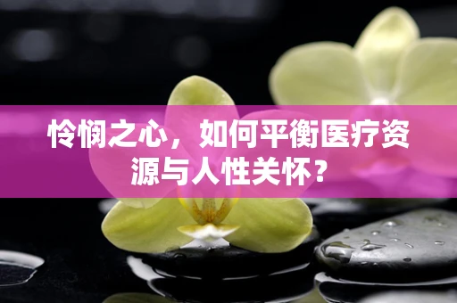 怜悯之心，如何平衡医疗资源与人性关怀？