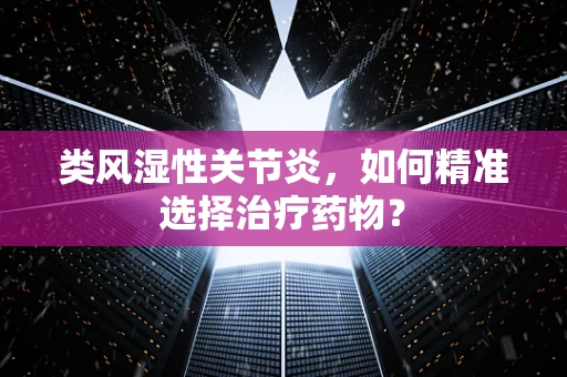 类风湿性关节炎，如何精准选择治疗药物？