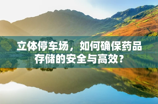 立体停车场，如何确保药品存储的安全与高效？