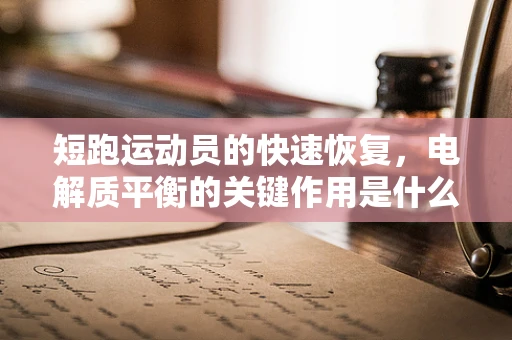 短跑运动员的快速恢复，电解质平衡的关键作用是什么？