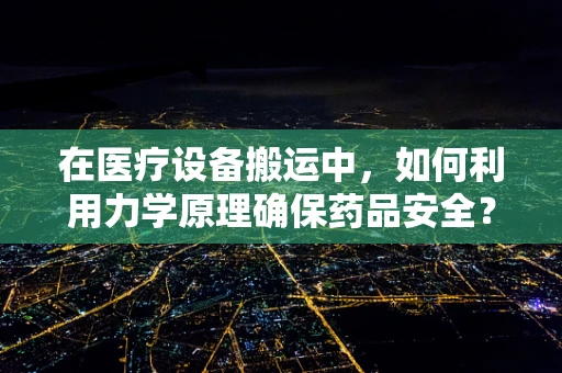 在医疗设备搬运中，如何利用力学原理确保药品安全？