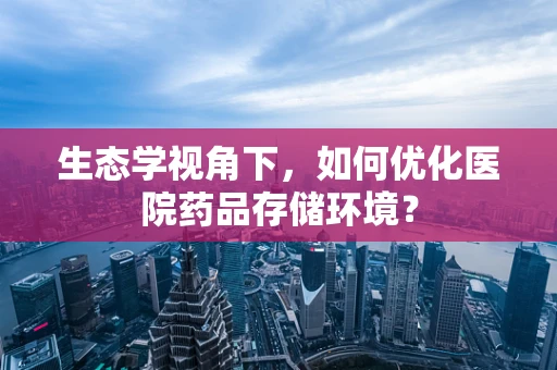 生态学视角下，如何优化医院药品存储环境？