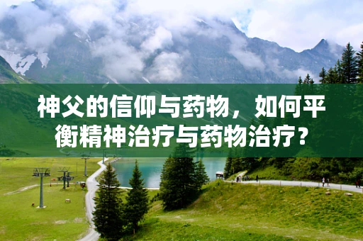 神父的信仰与药物，如何平衡精神治疗与药物治疗？