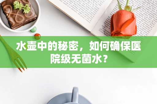 水壶中的秘密，如何确保医院级无菌水？