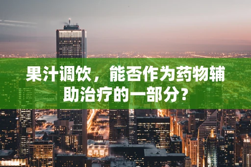 果汁调饮，能否作为药物辅助治疗的一部分？