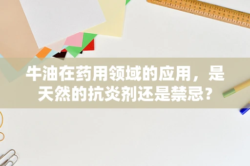 牛油在药用领域的应用，是天然的抗炎剂还是禁忌？