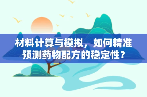 材料计算与模拟，如何精准预测药物配方的稳定性？