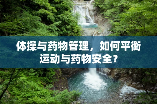 体操与药物管理，如何平衡运动与药物安全？