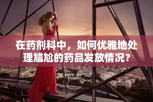 在药剂科中，如何优雅地处理尴尬的药品发放情况？