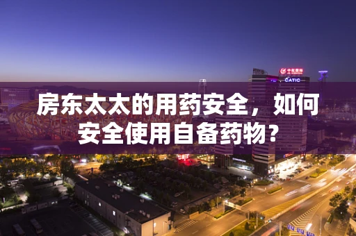 房东太太的用药安全，如何安全使用自备药物？