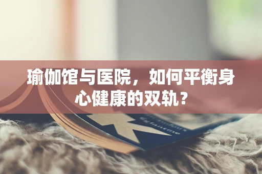 瑜伽馆与医院，如何平衡身心健康的双轨？