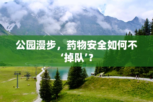 公园漫步，药物安全如何不‘掉队’？