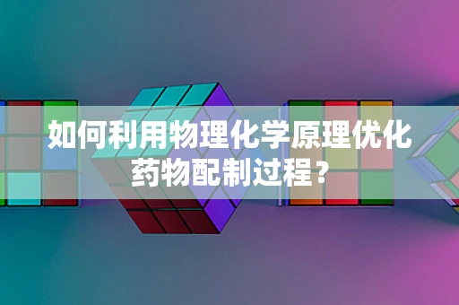 如何利用物理化学原理优化药物配制过程？