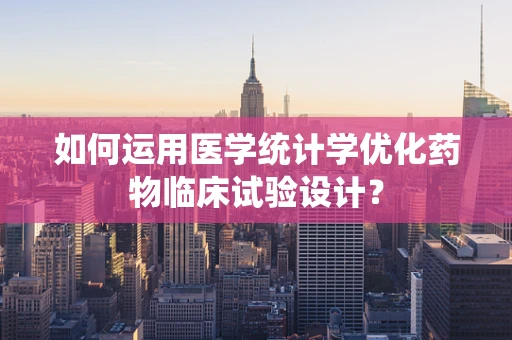 如何运用医学统计学优化药物临床试验设计？