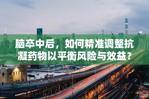 脑卒中后，如何精准调整抗凝药物以平衡风险与效益？