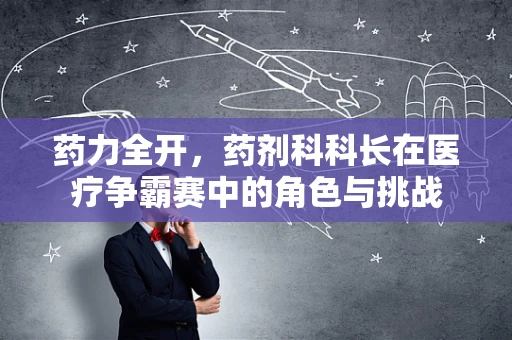 药力全开，药剂科科长在医疗争霸赛中的角色与挑战
