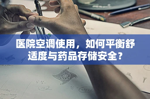 医院空调使用，如何平衡舒适度与药品存储安全？