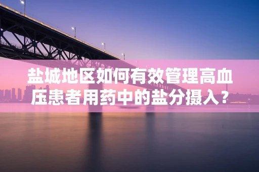 盐城地区如何有效管理高血压患者用药中的盐分摄入？