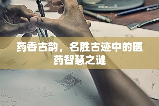 药香古韵，名胜古迹中的医药智慧之谜