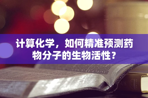 计算化学，如何精准预测药物分子的生物活性？