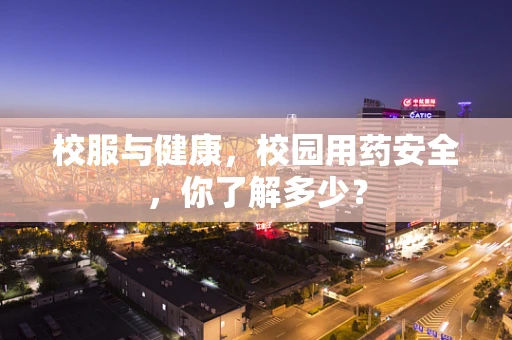 校服与健康，校园用药安全，你了解多少？