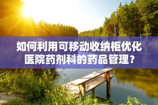 如何利用可移动收纳柜优化医院药剂科的药品管理？