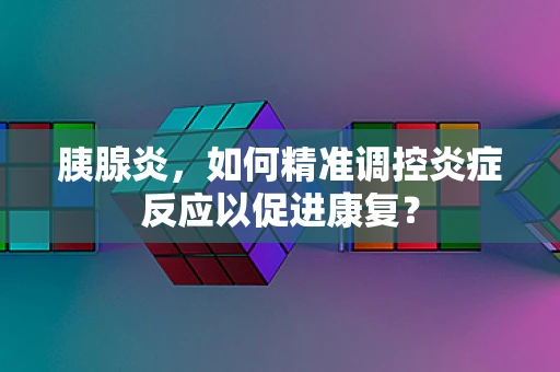 胰腺炎，如何精准调控炎症反应以促进康复？